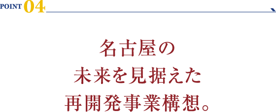 POINT 04：名古屋の未来を見据えた再開発事業構想。