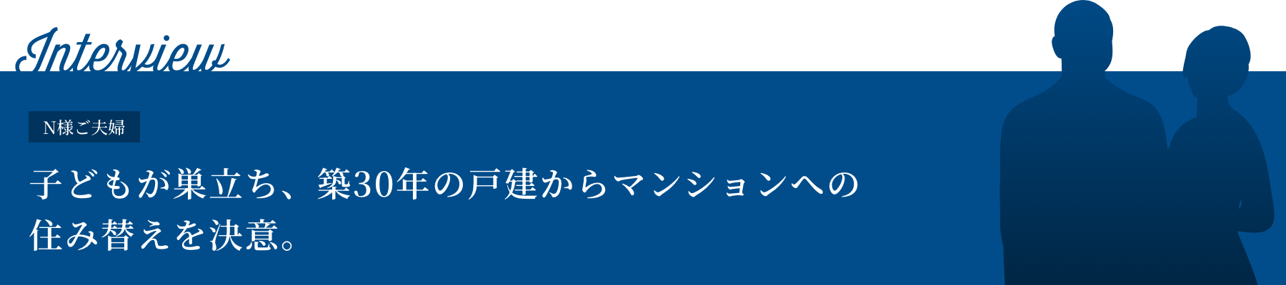 Interview N様ご夫婦 子どもが巣立ち、築30年の戸建からマンションへの住み替えを決意。