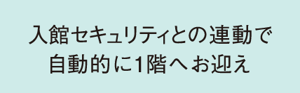 入館セキュリティとの連動で自動的に1階へお迎え