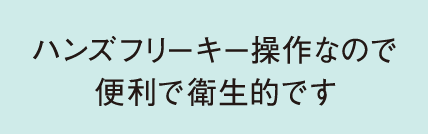 ハンズフリーキー操作なので便利で衛生的です